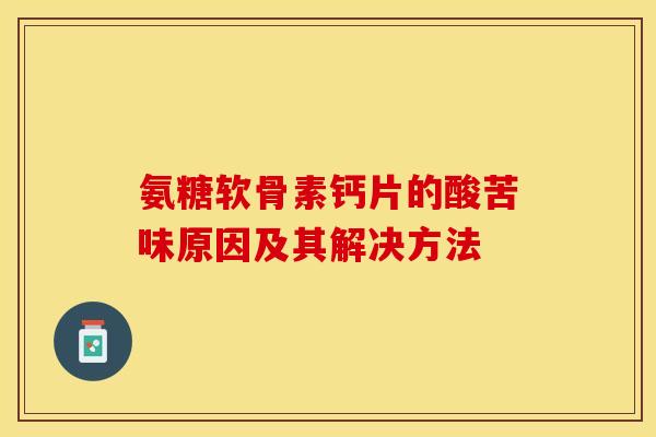 氨糖软骨素钙片的酸苦味原因及其解决方法 氨糖软骨素钙片的酸苦味原因及其解决方法