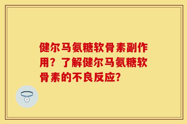 健尔马氨糖软骨素副作用？了解健尔马氨糖软骨素的不良反应？