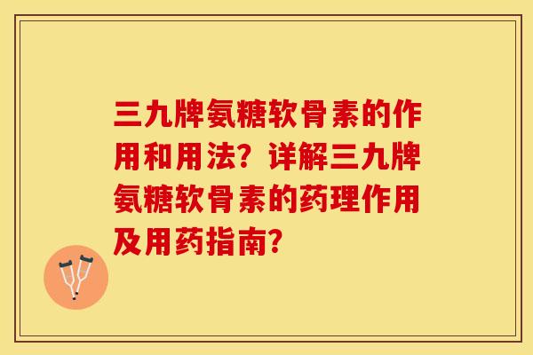 三九牌氨糖软骨素的作用和用法?详解三九牌氨糖软骨素的药理作用及用药指南? 三九牌氨糖软骨素的作用和用法?详解三九牌氨糖软骨素的药理作用及用药指南?