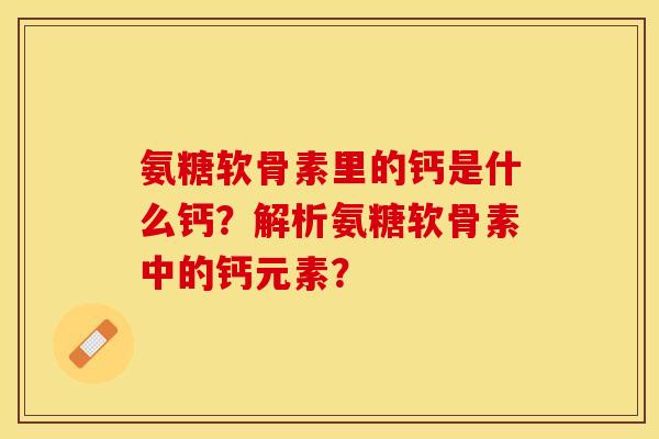 氨糖软骨素里的钙是什么钙？解析氨糖软骨素中的钙元素？