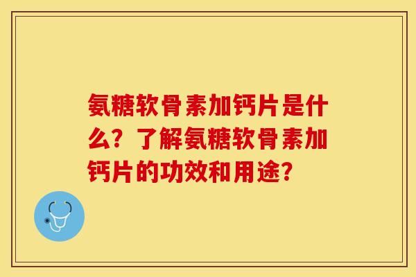 氨糖软骨素加钙片是什么?了解氨糖软骨素加钙片的功效和用途? 氨糖软骨素加钙片是什么?了解氨糖软骨素加钙片的功效和用途?