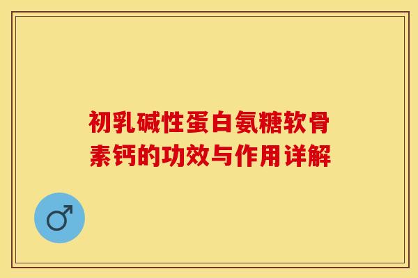初乳碱性蛋白氨糖软骨素钙的功效与作用详解