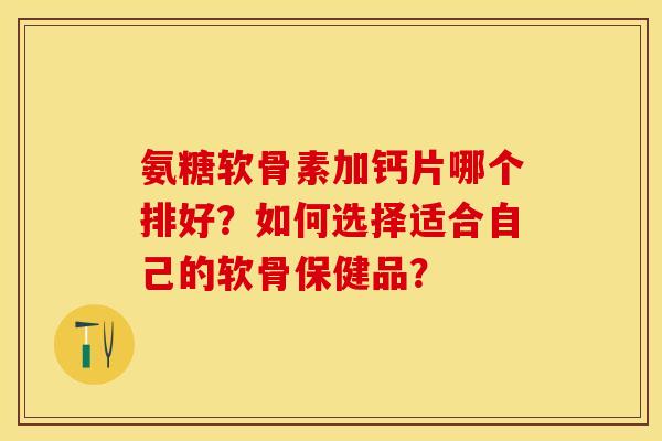 氨糖软骨素加钙片哪个排好？如何选择适合自己的软骨保健品？