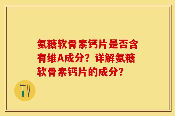 氨糖软骨素钙片是否含有维A成分?详解氨糖软骨素钙片的成分? 氨糖软骨素钙片是否含有维A成分?详解氨糖软骨素钙片的成分?