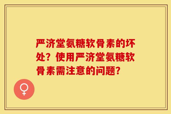 严济堂氨糖软骨素的坏处?使用严济堂氨糖软骨素需注意的问题? 严济堂氨糖软骨素的坏处?使用严济堂氨糖软骨素需注意的问题?