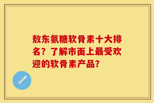 敖东氨糖软骨素十大排名?了解市面上受欢迎的软骨素产品? 敖东氨糖软骨素十大排名?了解市面上受欢迎的软骨素产品?