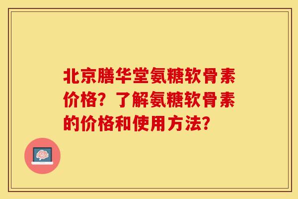 北京膳华堂氨糖软骨素价格？了解氨糖软骨素的价格和使用方法？