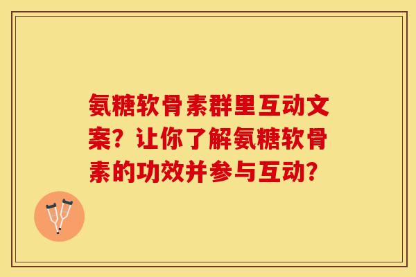 氨糖软骨素群里互动文案?让你了解氨糖软骨素的功效并参与互动? 氨糖软骨素群里互动文案?让你了解氨糖软骨素的功效并参与互动?
