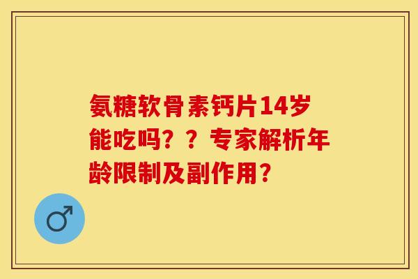 氨糖软骨素钙片14岁能吃吗？？专家解析年龄限制及副作用？