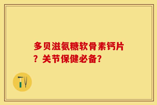 多贝滋氨糖软骨素钙片？关节保健必备？