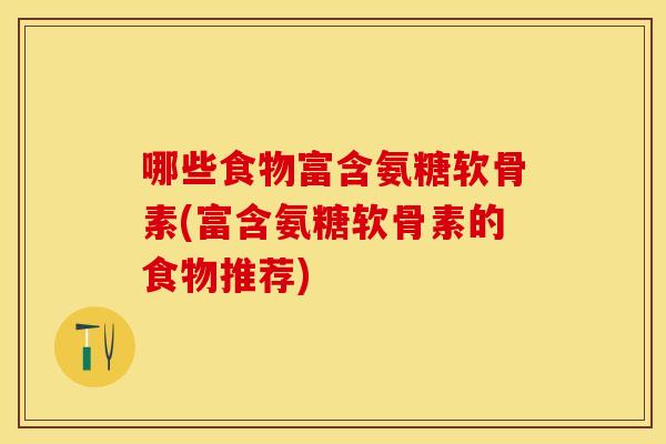 哪些食物富含氨糖软骨素(富含氨糖软骨素的食物推荐) 哪些食物富含氨糖软骨素(富含氨糖软骨素的食物推荐)