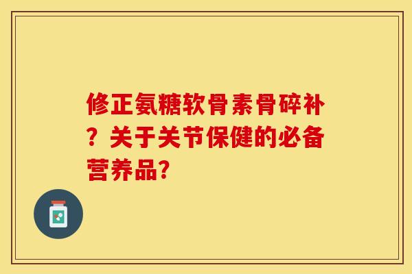 修正氨糖软骨素骨碎补?关于关节保健的必备营养品? 修正氨糖软骨素骨碎补?关于关节保健的必备营养品?