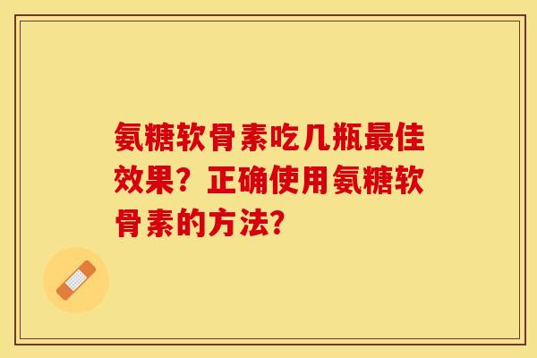 氨糖软骨素吃几瓶佳效果?正确使用氨糖软骨素的方法? 氨糖软骨素吃几瓶佳效果?正确使用氨糖软骨素的方法?