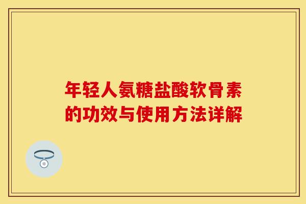 年轻人氨糖盐酸软骨素的功效与使用方法详解