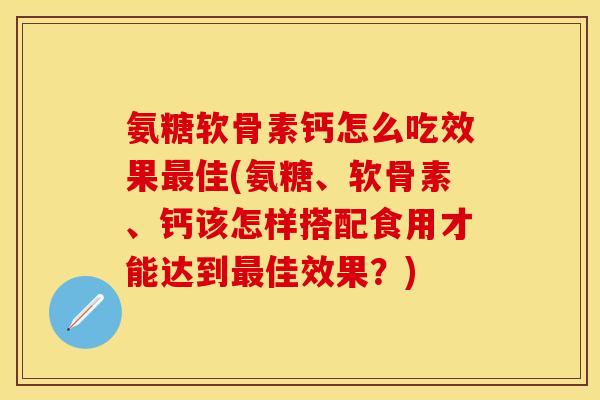 氨糖软骨素钙怎么吃效果佳(氨糖、软骨素、钙该怎样搭配食用才能达到佳效果？)