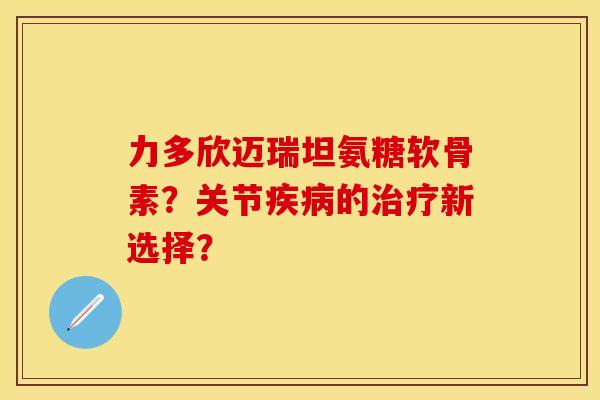 力多欣迈瑞坦氨糖软骨素？关节的新选择？