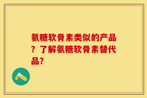 氨糖软骨素类似的产品?了解氨糖软骨素替代品? 氨糖软骨素类似的产品?了解氨糖软骨素替代品?
