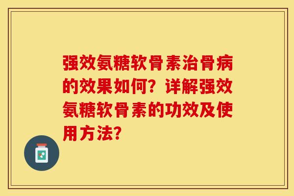 强效氨糖软骨素骨的效果如何？详解强效氨糖软骨素的功效及使用方法？