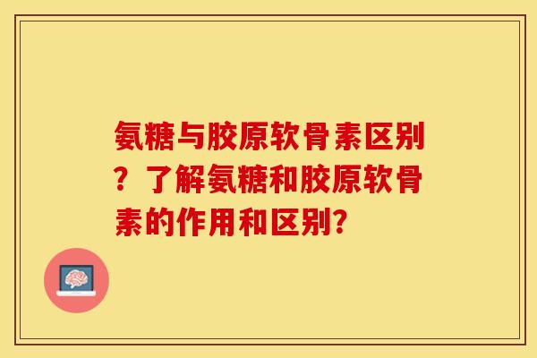 氨糖与胶原软骨素区别？了解氨糖和胶原软骨素的作用和区别？