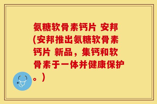 氨糖软骨素钙片 安邦(安邦推出氨糖软骨素钙片 新品，集钙和软骨素于一体并健康保护。)