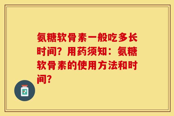 氨糖软骨素一般吃多长时间?用药须知:氨糖软骨素的使用方法和时间? 氨糖软骨素一般吃多长时间?用药须知:氨糖软骨素的使用方法和时间?
