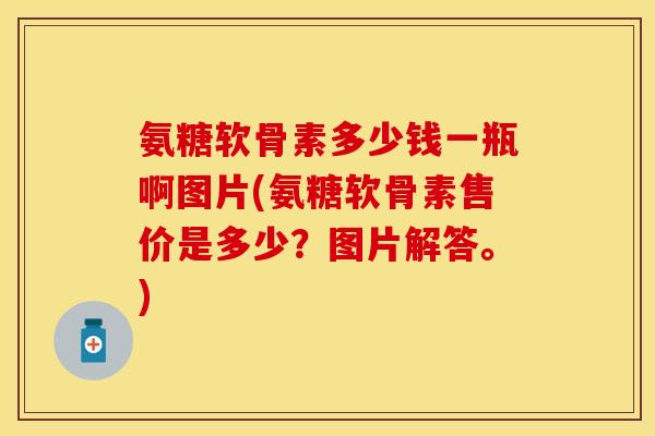 氨糖软骨素多少钱一瓶啊图片(氨糖软骨素售价是多少?图片解答。) 氨糖软骨素多少钱一瓶啊图片(氨糖软骨素售价是多少?图片解答。)
