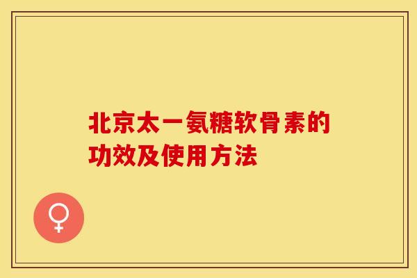 北京太一氨糖软骨素的功效及使用方法