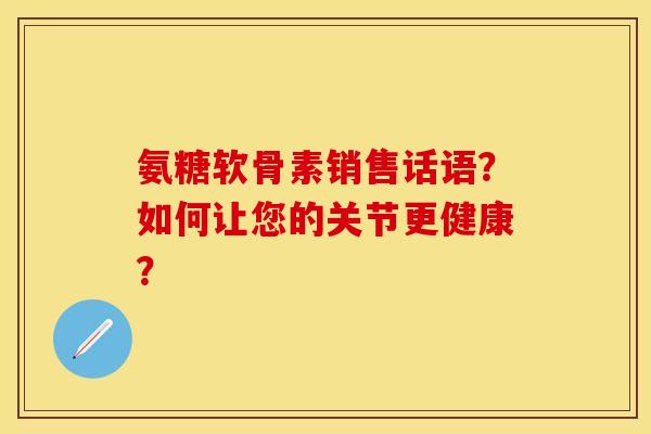 氨糖软骨素销售话语?如何让您的关节更健康? 氨糖软骨素销售话语?如何让您的关节更健康?