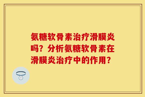 氨糖软骨素治疗滑膜炎吗？分析氨糖软骨素在滑膜炎治疗中的作用？