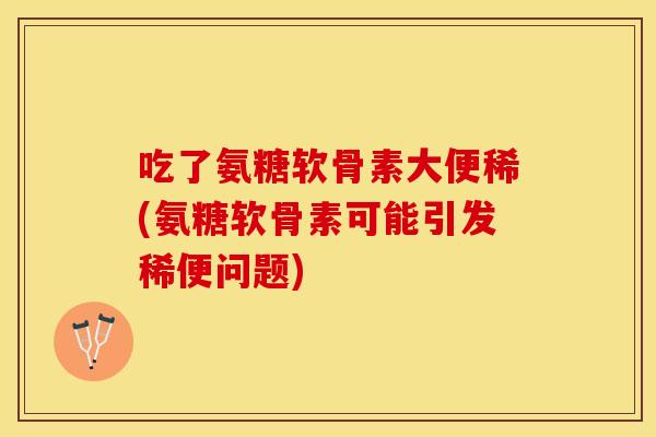 吃了氨糖软骨素大便稀(氨糖软骨素可能引发稀便问题) 吃了氨糖软骨素大便稀(氨糖软骨素可能引发稀便问题)