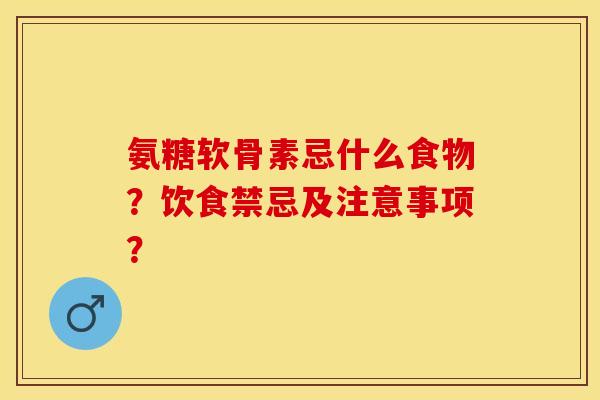 氨糖软骨素忌什么食物?饮食禁忌及注意事项? 氨糖软骨素忌什么食物?饮食禁忌及注意事项?