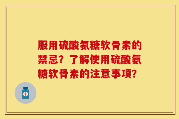 服用硫酸氨糖软骨素的禁忌?了解使用硫酸氨糖软骨素的注意事项? 服用硫酸氨糖软骨素的禁忌?了解使用硫酸氨糖软骨素的注意事项?