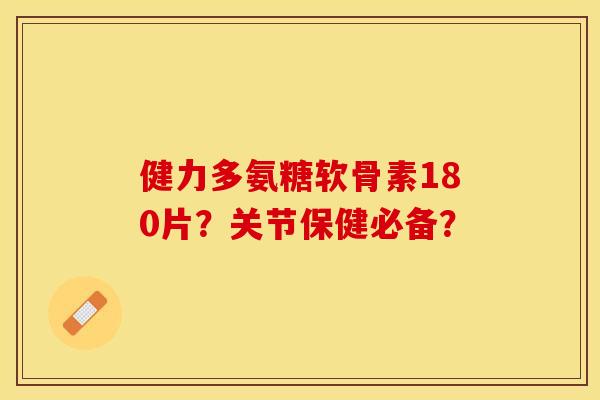健力多氨糖软骨素180片?关节保健必备? 健力多氨糖软骨素180片?关节保健必备?