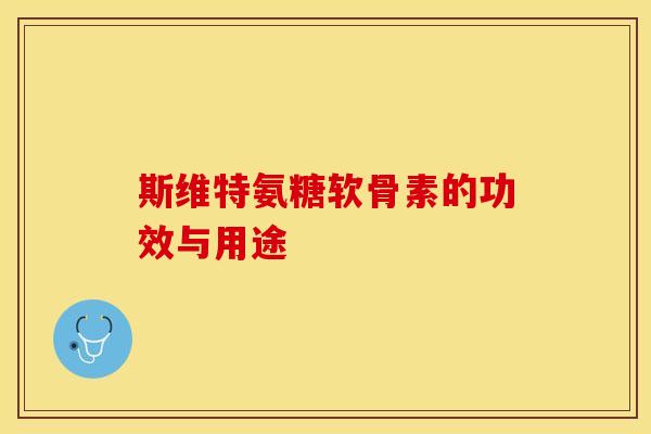 斯维特氨糖软骨素的功效与用途 斯维特氨糖软骨素的功效与用途