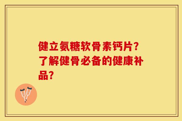 健立氨糖软骨素钙片？了解健骨必备的健康补品？
