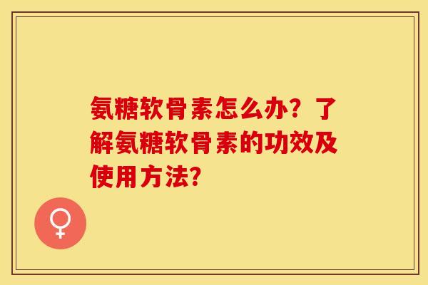 氨糖软骨素怎么办？了解氨糖软骨素的功效及使用方法？