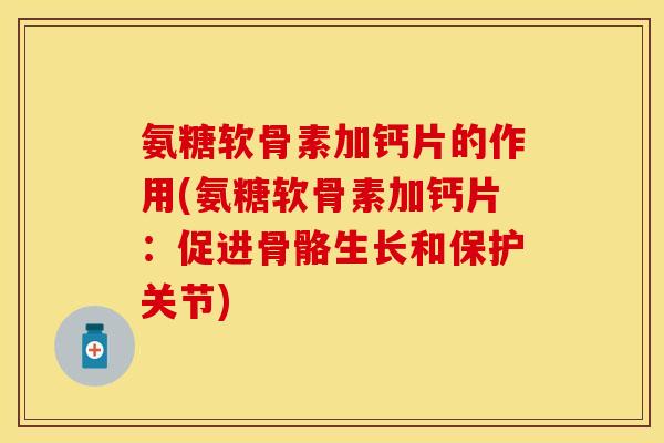 氨糖软骨素加钙片的作用(氨糖软骨素加钙片:促进骨骼生长和保护关节) 氨糖软骨素加钙片的作用(氨糖软骨素加钙片:促进骨骼生长和保护关节)