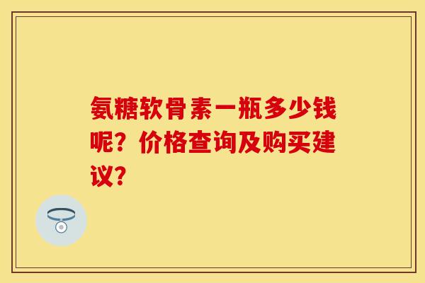 氨糖软骨素一瓶多少钱呢？价格查询及购买建议？