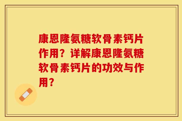 康恩隆氨糖软骨素钙片作用？详解康恩隆氨糖软骨素钙片的功效与作用？