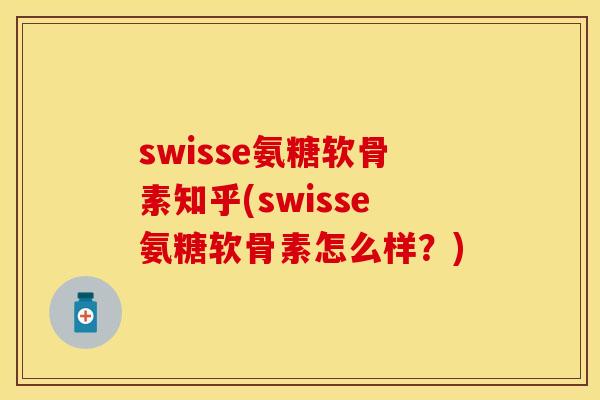 swisse氨糖软骨素知乎(swisse氨糖软骨素怎么样？)