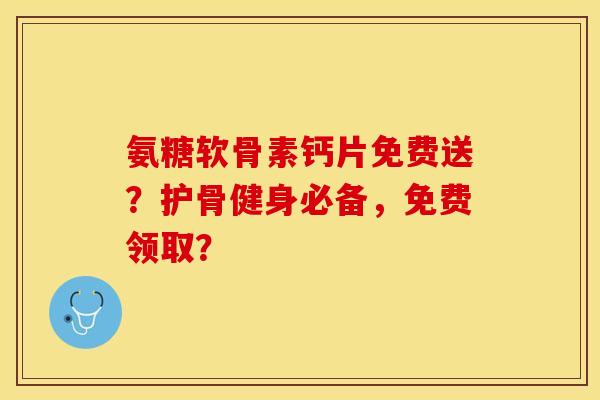氨糖软骨素钙片免费送？护骨健身必备，免费领取？