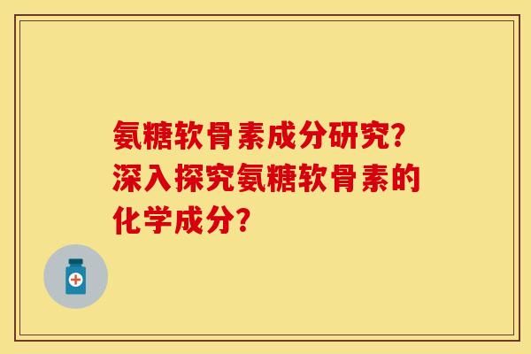 氨糖软骨素成分研究?深入探究氨糖软骨素的化学成分? 氨糖软骨素成分研究?深入探究氨糖软骨素的化学成分?