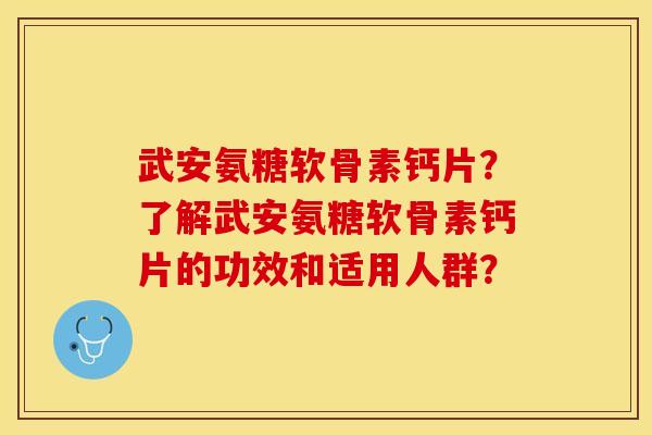 武安氨糖软骨素钙片?了解武安氨糖软骨素钙片的功效和适用人群? 武安氨糖软骨素钙片?了解武安氨糖软骨素钙片的功效和适用人群?