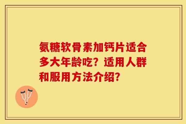 氨糖软骨素加钙片适合多大年龄吃？适用人群和服用方法介绍？