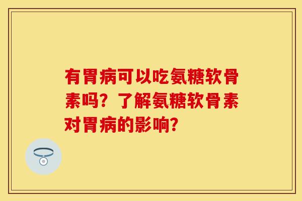 有胃病可以吃氨糖软骨素吗？了解氨糖软骨素对胃病的影响？