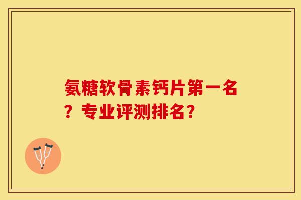 氨糖软骨素钙片第一名?专业评测排名? 氨糖软骨素钙片第一名?专业评测排名?