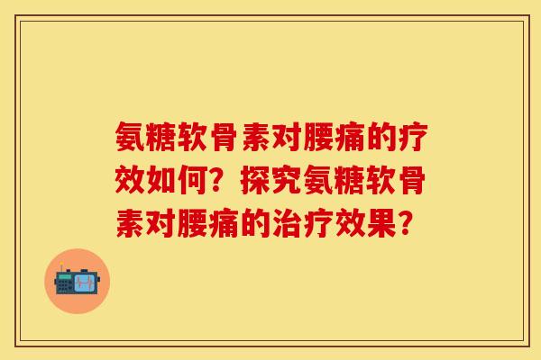 氨糖软骨素对腰痛的疗效如何?探究氨糖软骨素对腰痛的效果? 氨糖软骨素对腰痛的疗效如何?探究氨糖软骨素对腰痛的效果?