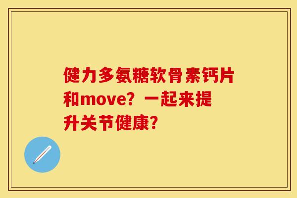 健力多氨糖软骨素钙片和move？一起来提升关节健康？