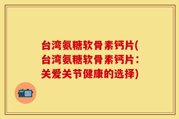 台湾氨糖软骨素钙片(台湾氨糖软骨素钙片:关爱关节健康的选择) 台湾氨糖软骨素钙片(台湾氨糖软骨素钙片:关爱关节健康的选择)