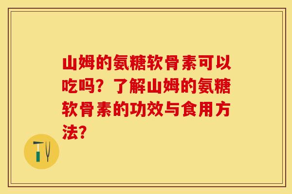 山姆的氨糖软骨素可以吃吗?了解山姆的氨糖软骨素的功效与食用方法? 山姆的氨糖软骨素可以吃吗?了解山姆的氨糖软骨素的功效与食用方法?
